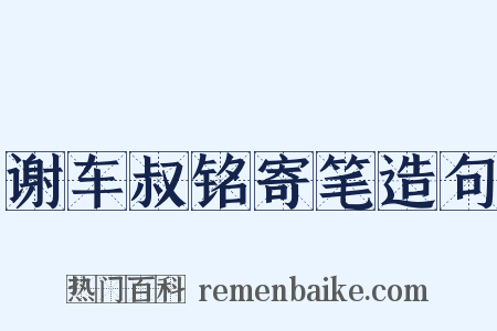 谢车叔铭寄笔造句是什么意思的图片